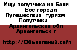 Ищу попутчика на Бали!!! - Все города Путешествия, туризм » Попутчики   . Архангельская обл.,Архангельск г.